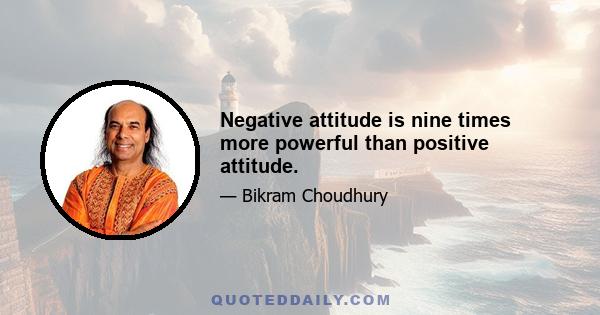 Negative attitude is nine times more powerful than positive attitude.