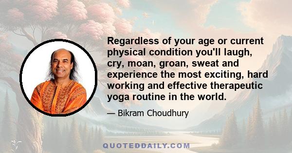 Regardless of your age or current physical condition you'll laugh, cry, moan, groan, sweat and experience the most exciting, hard working and effective therapeutic yoga routine in the world.