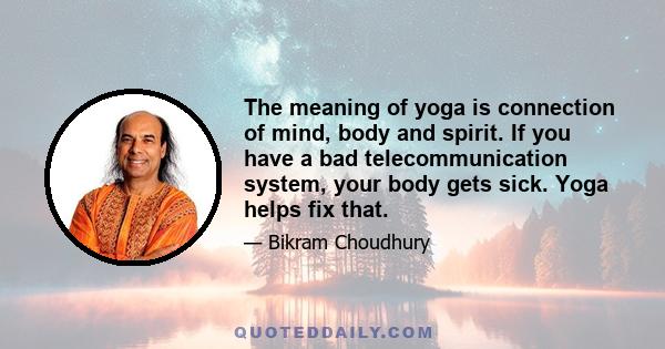 The meaning of yoga is connection of mind, body and spirit. If you have a bad telecommunication system, your body gets sick. Yoga helps fix that.