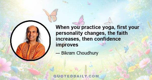 When you practice yoga, first your personality changes, the faith increases, then confidence improves