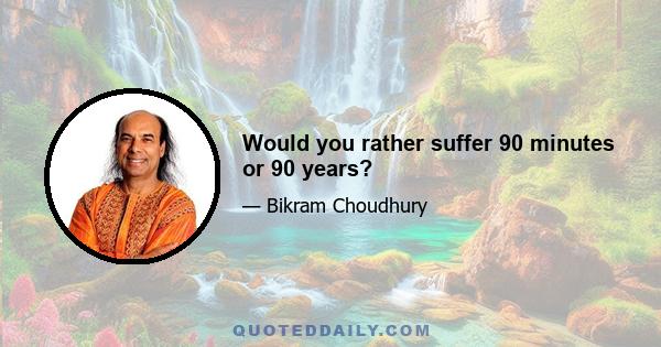 Would you rather suffer 90 minutes or 90 years?