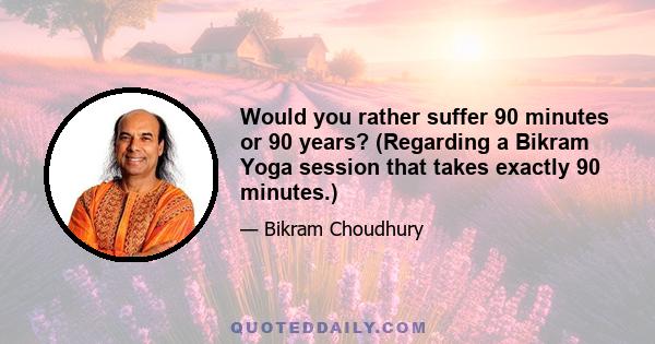 Would you rather suffer 90 minutes or 90 years? (Regarding a Bikram Yoga session that takes exactly 90 minutes.)