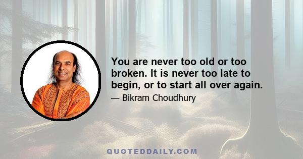 You are never too old or too broken. It is never too late to begin, or to start all over again.