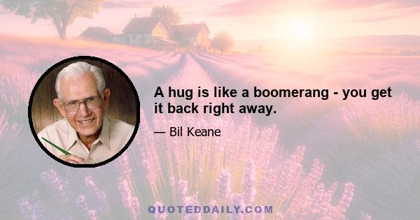 A hug is like a boomerang - you get it back right away.