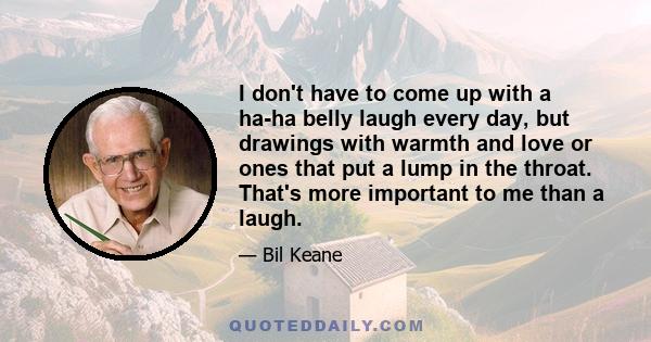 I don't have to come up with a ha-ha belly laugh every day, but drawings with warmth and love or ones that put a lump in the throat. That's more important to me than a laugh.