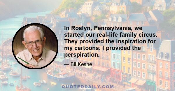 In Roslyn, Pennsylvania, we started our real-life family circus. They provided the inspiration for my cartoons. I provided the perspiration.