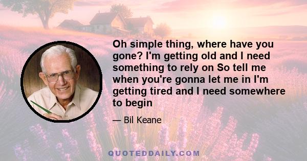 Oh simple thing, where have you gone? I'm getting old and I need something to rely on So tell me when you're gonna let me in I'm getting tired and I need somewhere to begin