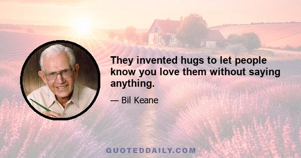 They invented hugs to let people know you love them without saying anything.