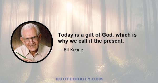 Today is a gift of God, which is why we call it the present.