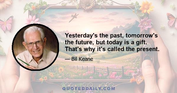 Yesterday's the past, tomorrow's the future, but today is a gift. That's why it's called the present.