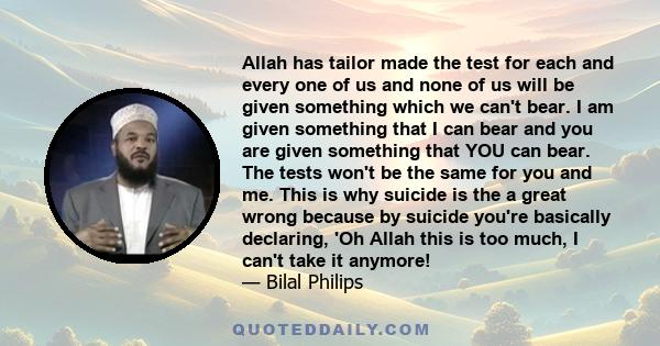 Allah has tailor made the test for each and every one of us and none of us will be given something which we can't bear. I am given something that I can bear and you are given something that YOU can bear. The tests won't 