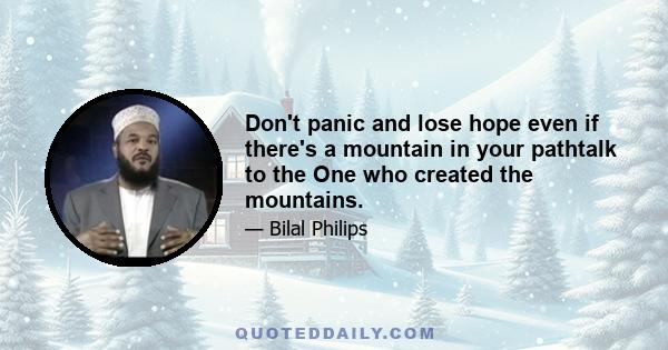 Don't panic and lose hope even if there's a mountain in your pathtalk to the One who created the mountains.