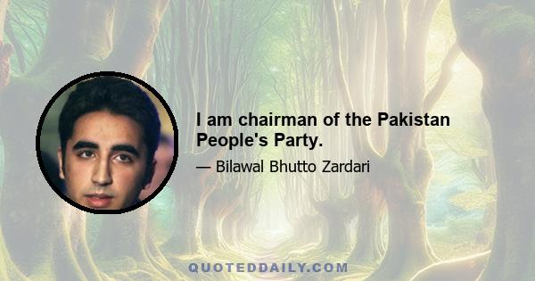 I am chairman of the Pakistan People's Party.