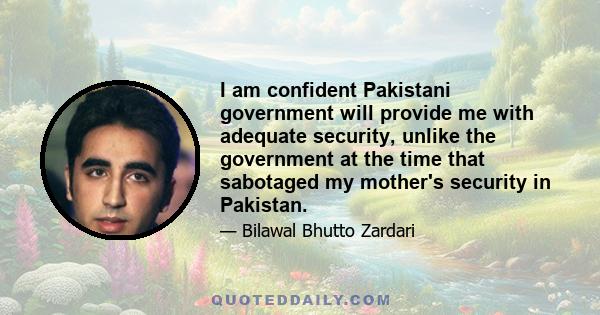 I am confident Pakistani government will provide me with adequate security, unlike the government at the time that sabotaged my mother's security in Pakistan.