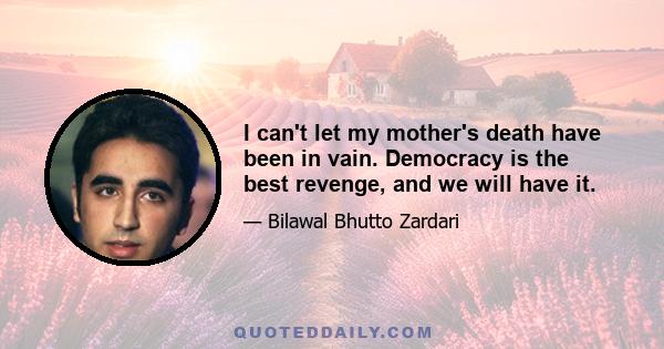 I can't let my mother's death have been in vain. Democracy is the best revenge, and we will have it.