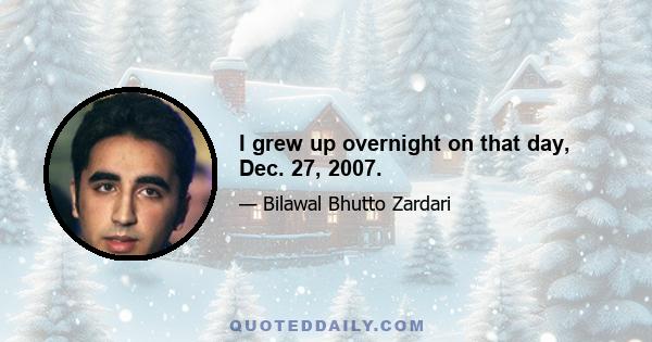 I grew up overnight on that day, Dec. 27, 2007.