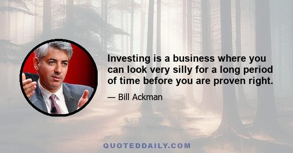 Investing is a business where you can look very silly for a long period of time before you are proven right.