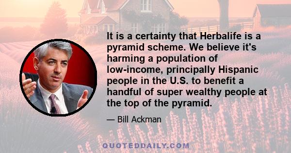 It is a certainty that Herbalife is a pyramid scheme. We believe it's harming a population of low-income, principally Hispanic people in the U.S. to benefit a handful of super wealthy people at the top of the pyramid.