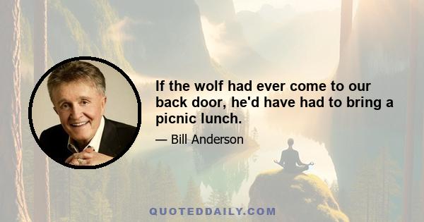 If the wolf had ever come to our back door, he'd have had to bring a picnic lunch.