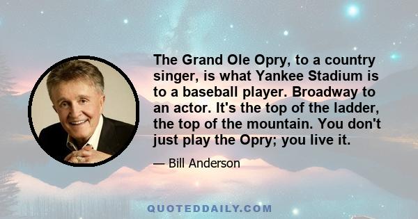 The Grand Ole Opry, to a country singer, is what Yankee Stadium is to a baseball player. Broadway to an actor. It's the top of the ladder, the top of the mountain. You don't just play the Opry; you live it.