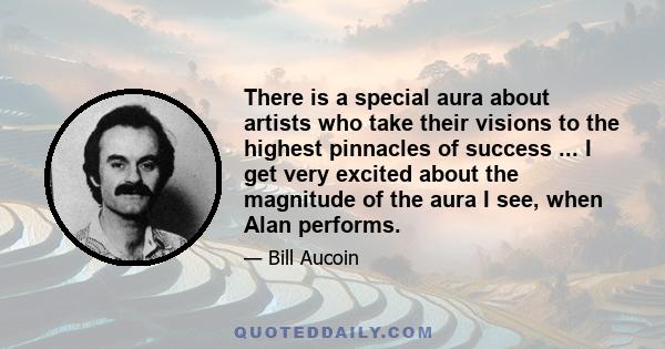 There is a special aura about artists who take their visions to the highest pinnacles of success ... I get very excited about the magnitude of the aura I see, when Alan performs.