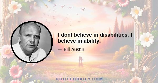 I dont believe in disabilities, I believe in ability.