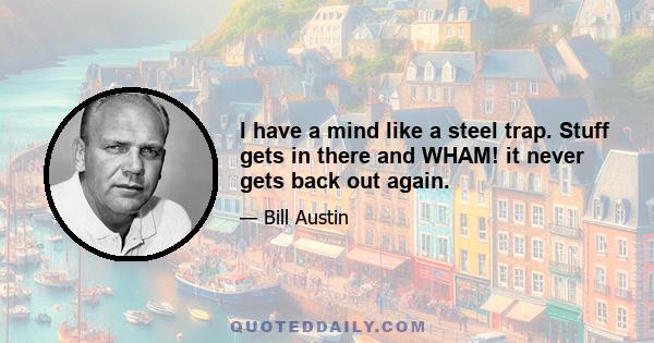 I have a mind like a steel trap. Stuff gets in there and WHAM! it never gets back out again.