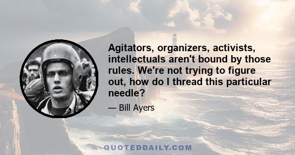 Agitators, organizers, activists, intellectuals aren't bound by those rules. We're not trying to figure out, how do I thread this particular needle?