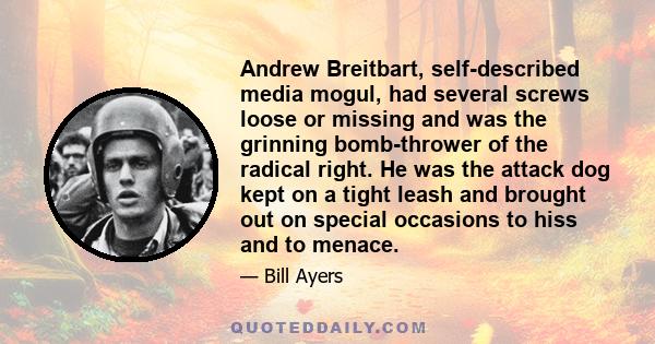 Andrew Breitbart, self-described media mogul, had several screws loose or missing and was the grinning bomb-thrower of the radical right. He was the attack dog kept on a tight leash and brought out on special occasions