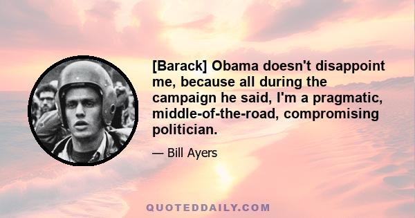 [Barack] Obama doesn't disappoint me, because all during the campaign he said, I'm a pragmatic, middle-of-the-road, compromising politician.