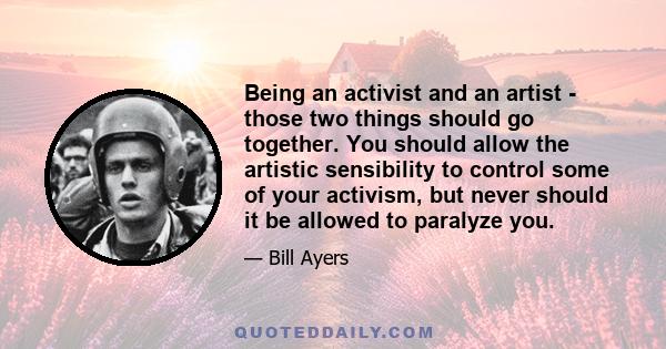 Being an activist and an artist - those two things should go together. You should allow the artistic sensibility to control some of your activism, but never should it be allowed to paralyze you.