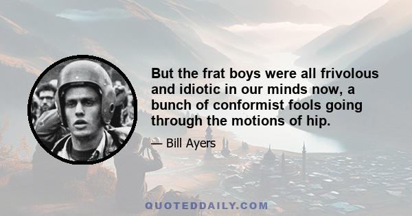 But the frat boys were all frivolous and idiotic in our minds now, a bunch of conformist fools going through the motions of hip.