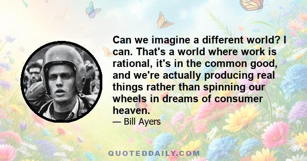 Can we imagine a different world? I can. That's a world where work is rational, it's in the common good, and we're actually producing real things rather than spinning our wheels in dreams of consumer heaven.