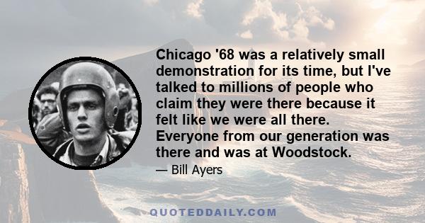 Chicago '68 was a relatively small demonstration for its time, but I've talked to millions of people who claim they were there because it felt like we were all there. Everyone from our generation was there and was at