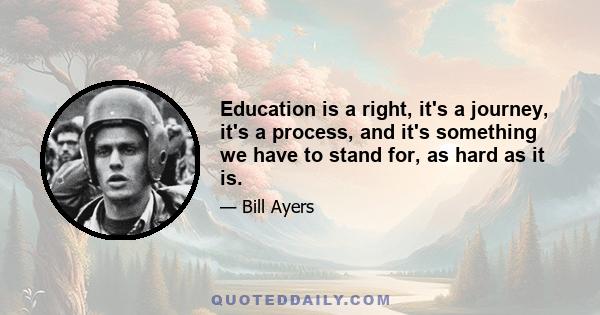 Education is a right, it's a journey, it's a process, and it's something we have to stand for, as hard as it is.