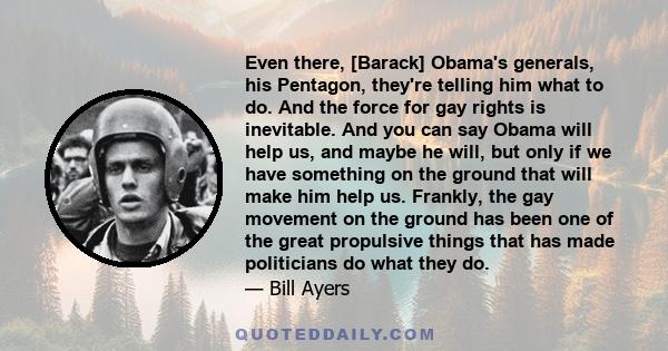 Even there, [Barack] Obama's generals, his Pentagon, they're telling him what to do. And the force for gay rights is inevitable. And you can say Obama will help us, and maybe he will, but only if we have something on