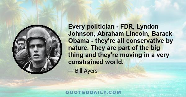 Every politician - FDR, Lyndon Johnson, Abraham Lincoln, Barack Obama - they're all conservative by nature. They are part of the big thing and they're moving in a very constrained world.