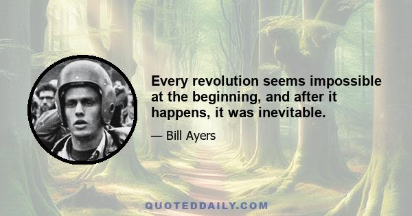 Every revolution seems impossible at the beginning, and after it happens, it was inevitable.