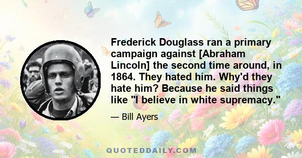 Frederick Douglass ran a primary campaign against [Abraham Lincoln] the second time around, in 1864. They hated him. Why'd they hate him? Because he said things like I believe in white supremacy.