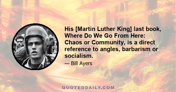 His [Martin Luther King] last book, Where Do We Go From Here: Chaos or Community, is a direct reference to angles, barbarism or socialism.