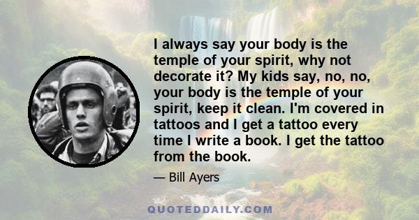 I always say your body is the temple of your spirit, why not decorate it? My kids say, no, no, your body is the temple of your spirit, keep it clean. I'm covered in tattoos and I get a tattoo every time I write a book.