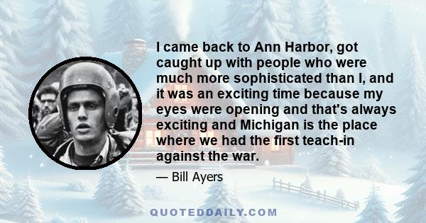 I came back to Ann Harbor, got caught up with people who were much more sophisticated than I, and it was an exciting time because my eyes were opening and that's always exciting and Michigan is the place where we had