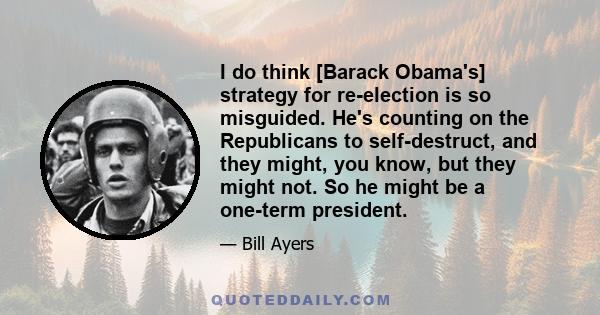 I do think [Barack Obama's] strategy for re-election is so misguided. He's counting on the Republicans to self-destruct, and they might, you know, but they might not. So he might be a one-term president.