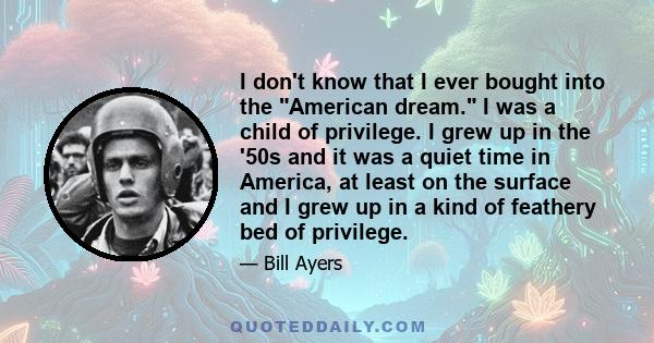 I don't know that I ever bought into the American dream. I was a child of privilege. I grew up in the '50s and it was a quiet time in America, at least on the surface and I grew up in a kind of feathery bed of privilege.