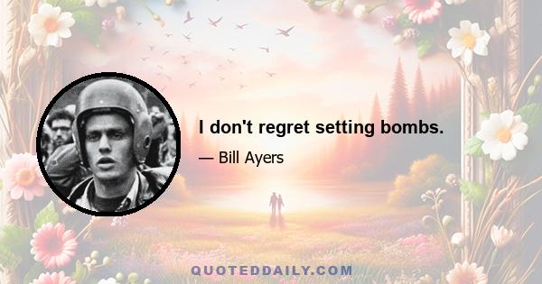 I don't regret setting bombs.