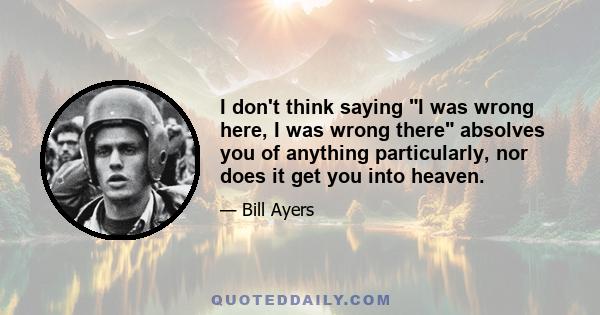 I don't think saying I was wrong here, I was wrong there absolves you of anything particularly, nor does it get you into heaven.