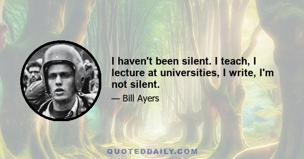 I haven't been silent. I teach, I lecture at universities, I write, I'm not silent.