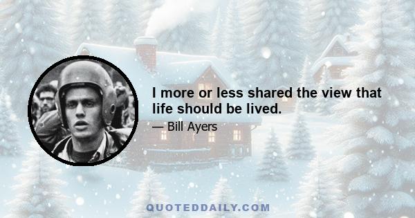 I more or less shared the view that life should be lived.