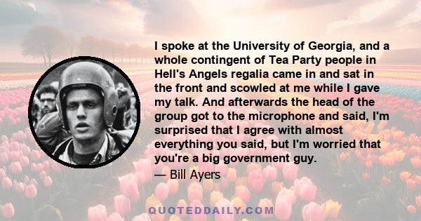 I spoke at the University of Georgia, and a whole contingent of Tea Party people in Hell's Angels regalia came in and sat in the front and scowled at me while I gave my talk. And afterwards the head of the group got to