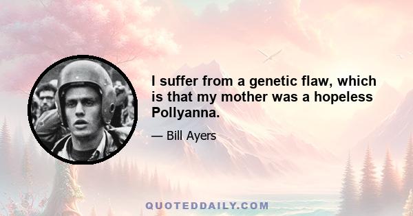 I suffer from a genetic flaw, which is that my mother was a hopeless Pollyanna.